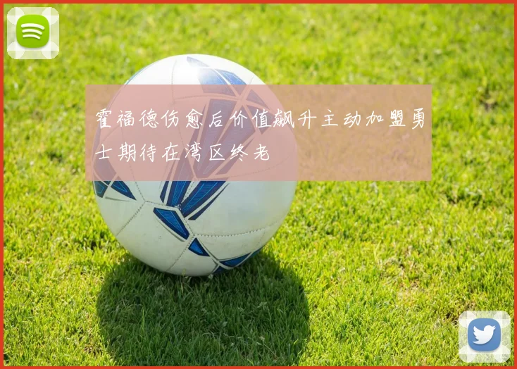 霍福德伤愈后价值飙升主动加盟勇士期待在湾区终老