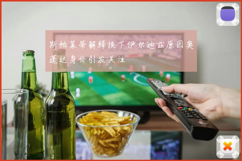 斯帕莱蒂解释换下伊尔迪兹原因奥蓬达身价引发关注