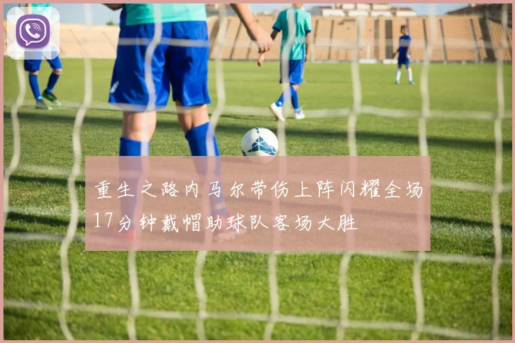 重生之路内马尔带伤上阵闪耀全场17分钟戴帽助球队客场大胜