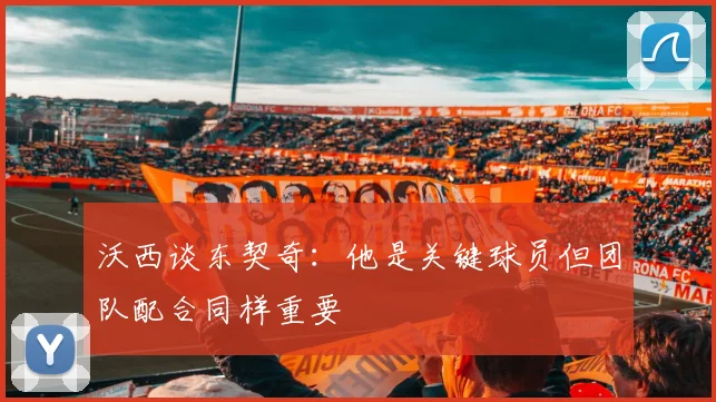 沃西谈东契奇：他是关键球员但团队配合同样重要