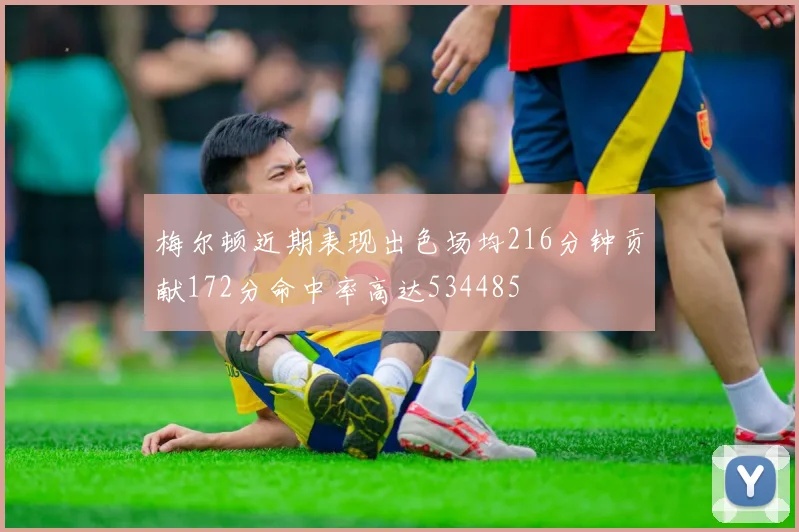 梅尔顿近期表现出色场均216分钟贡献172分命中率高达534485