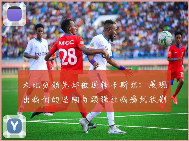 大比分领先却被逆转卡斯尔：展现出我们的坚韧与顽强让我感到欣慰