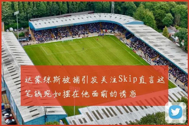 达蒙琼斯被捕引发关注Skip直言这笔钱宛如摆在他面前的诱惑