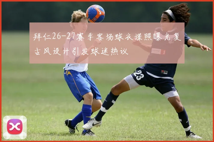 拜仁26-27赛季客场球衣谍照曝光复古风设计引发球迷热议