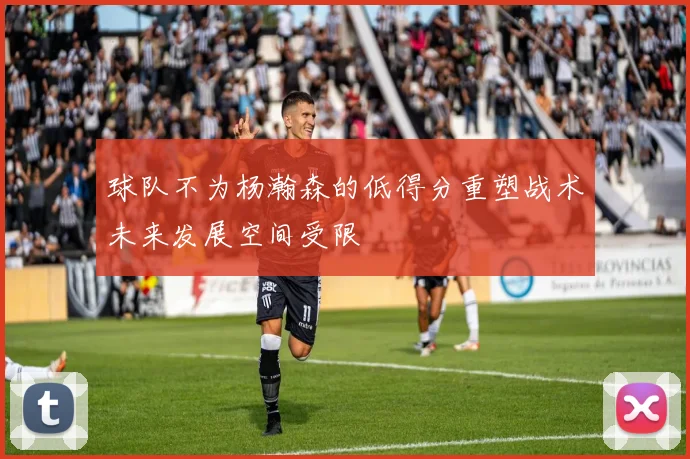 球队不为杨瀚森的低得分重塑战术未来发展空间受限