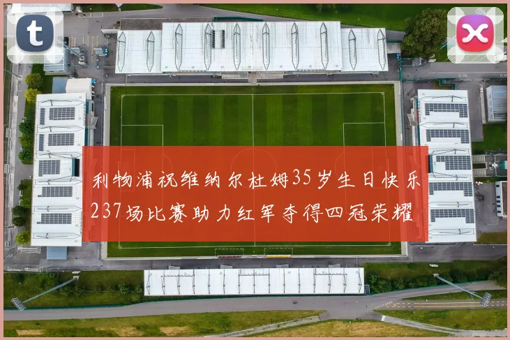 利物浦祝维纳尔杜姆35岁生日快乐237场比赛助力红军夺得四冠荣耀