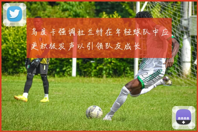 乌度卡强调杜兰特在年轻球队中应更积极发声以引领队友成长