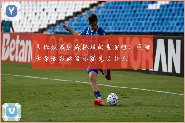 文班谈战胜森林狼的重要性：西部竞争激烈这场比赛意义非凡