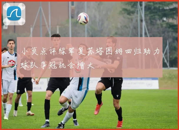 小莫点评绿军复苏塔图姆回归助力球队争冠机会增大