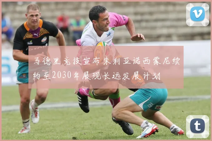 马德里竞技宣布朱利亚诺西蒙尼续约至2030年展现长远发展计划