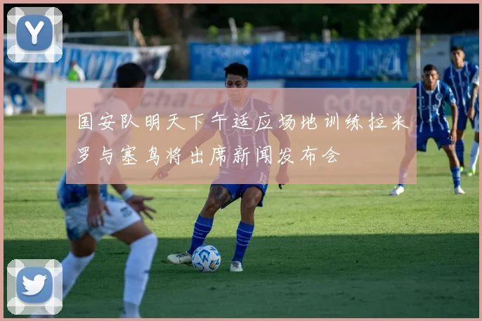 国安队明天下午适应场地训练拉米罗与塞鸟将出席新闻发布会