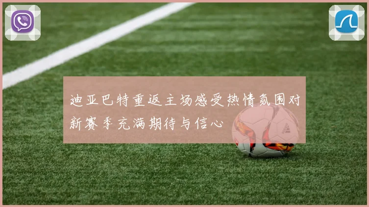 迪亚巴特重返主场感受热情氛围对新赛季充满期待与信心
