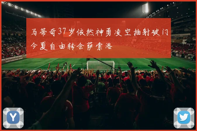 马蒂奇37岁依然神勇凌空抽射破门今夏自由转会萨索洛
