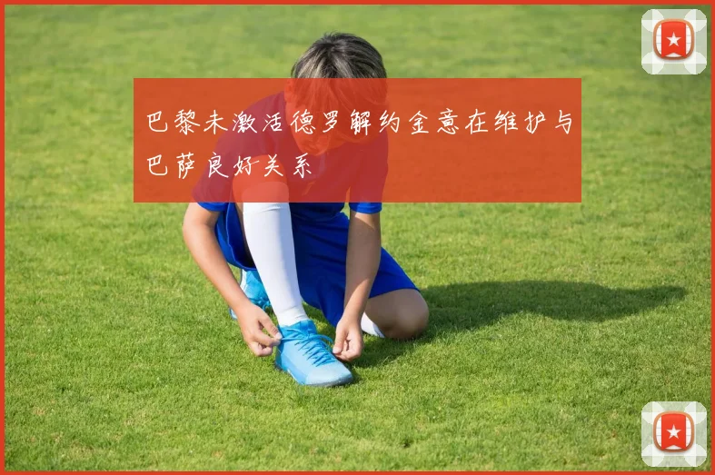 巴黎未激活德罗解约金意在维护与巴萨良好关系