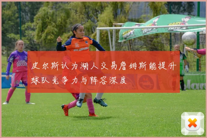 皮尔斯认为湖人交易詹姆斯能提升球队竞争力与阵容深度