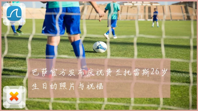 巴萨官方发布庆祝费兰托雷斯26岁生日的照片与祝福