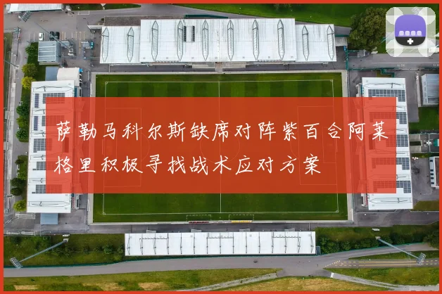 萨勒马科尔斯缺席对阵紫百合阿莱格里积极寻找战术应对方案