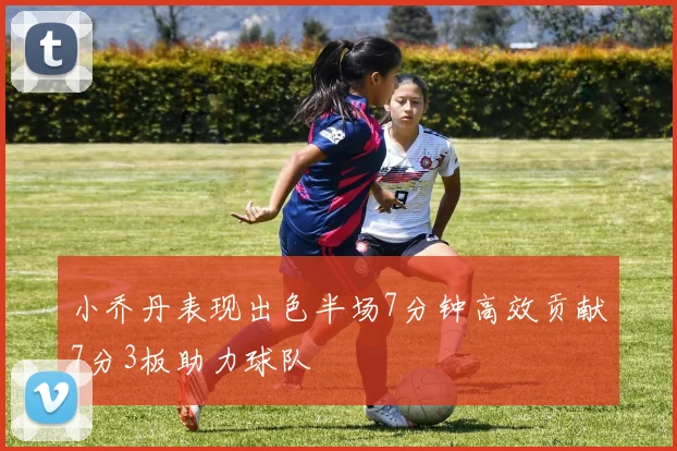 小乔丹表现出色半场7分钟高效贡献7分3板助力球队