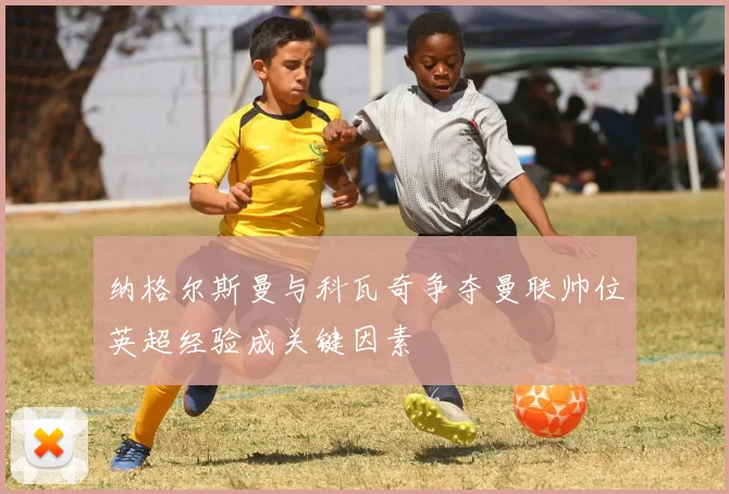 纳格尔斯曼与科瓦奇争夺曼联帅位英超经验成关键因素