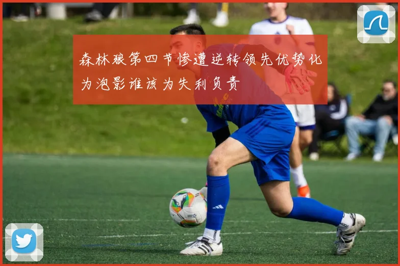 森林狼第四节惨遭逆转领先优势化为泡影谁该为失利负责
