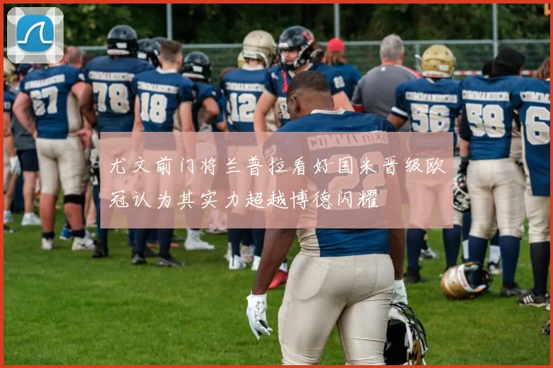 尤文前门将兰普拉看好国米晋级欧冠认为其实力超越博德闪耀
